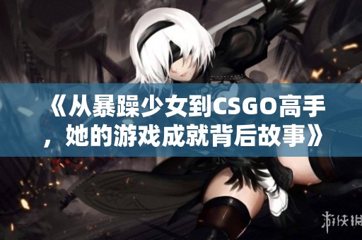 《从暴躁少女到CSGO高手，她的游戏成就背后故事》