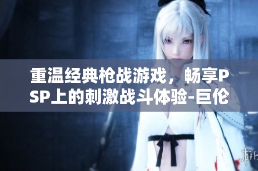 重温经典枪战游戏，畅享PSP上的刺激战斗体验-巨伦游戏网