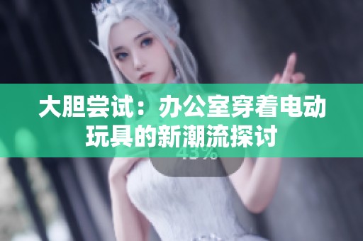 大胆尝试：办公室穿着电动玩具的新潮流探讨