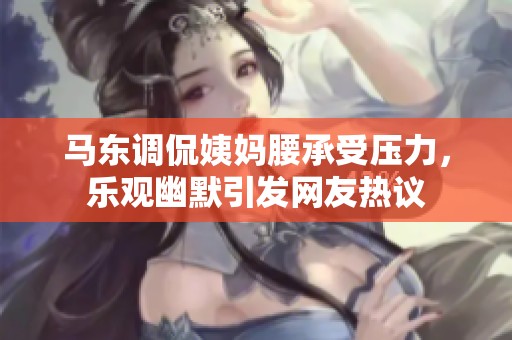 马东调侃姨妈腰承受压力，乐观幽默引发网友热议