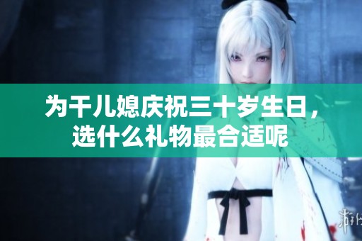 为干儿媳庆祝三十岁生日，选什么礼物最合适呢