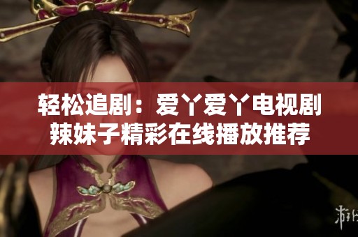 轻松追剧：爱丫爱丫电视剧辣妹子精彩在线播放推荐
