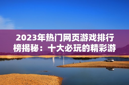 2023年热门网页游戏排行榜揭秘：十大必玩的精彩游戏推荐