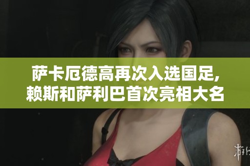 萨卡厄德高再次入选国足,赖斯和萨利巴首次亮相大名单