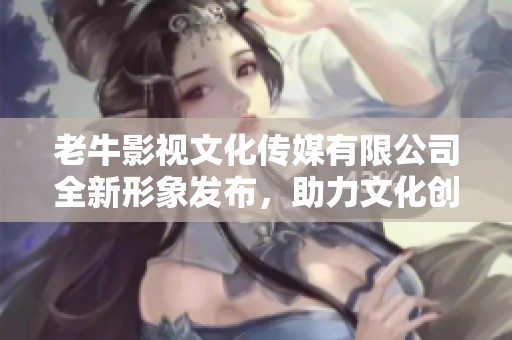 老牛影视文化传媒有限公司全新形象发布，助力文化创意发展