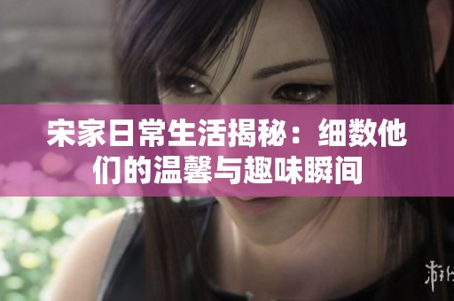 宋家日常生活揭秘：细数他们的温馨与趣味瞬间