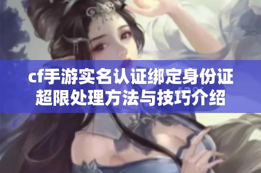 cf手游实名认证绑定身份证超限处理方法与技巧介绍