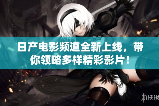 日产电影频道全新上线，带你领略多样精彩影片！