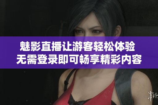 魅影直播让游客轻松体验 无需登录即可畅享精彩内容