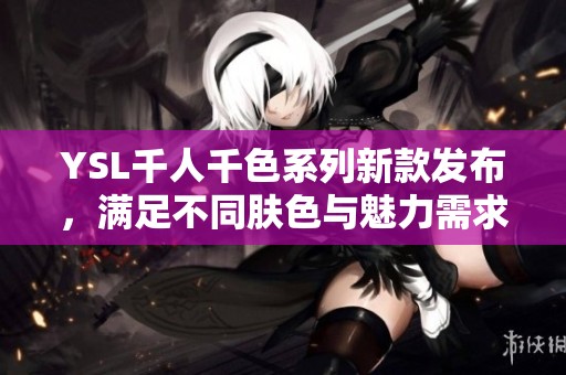 YSL千人千色系列新款发布，满足不同肤色与魅力需求