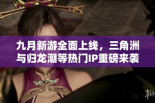 九月新游全面上线，三角洲与归龙潮等热门IP重磅来袭
