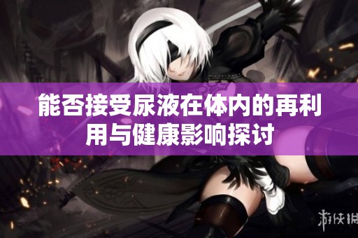 能否接受尿液在体内的再利用与健康影响探讨
