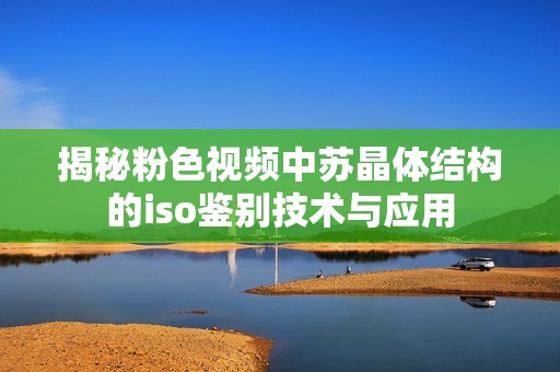 揭秘粉色视频中苏晶体结构的iso鉴别技术与应用