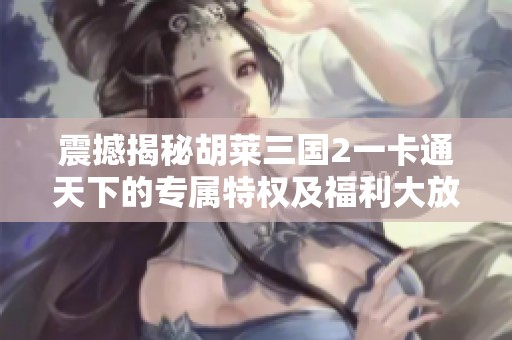 震撼揭秘胡莱三国2一卡通天下的专属特权及福利大放送