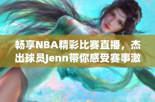 畅享NBA精彩比赛直播，杰出球员Jenn带你感受赛事激情