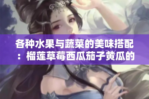 各种水果与蔬菜的美味搭配：榴莲草莓西瓜茄子黄瓜的奇妙组合
