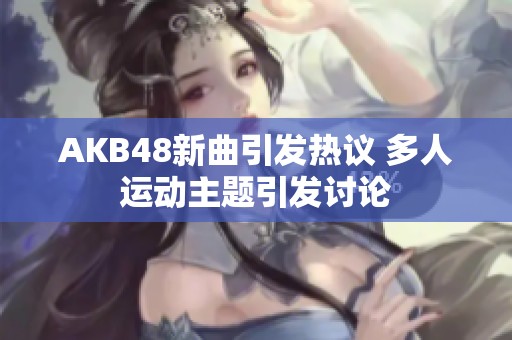 AKB48新曲引发热议 多人运动主题引发讨论