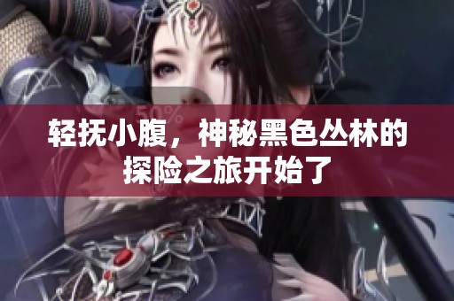 轻抚小腹，神秘黑色丛林的探险之旅开始了