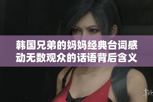 韩国兄弟的妈妈经典台词感动无数观众的话语背后含义解析