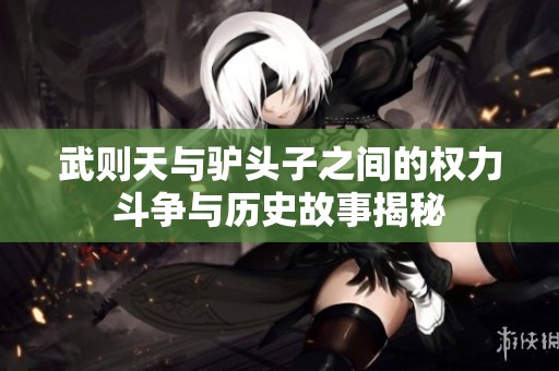 武则天与驴头子之间的权力斗争与历史故事揭秘