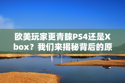欧美玩家更青睐PS4还是Xbox？我们来揭秘背后的原因