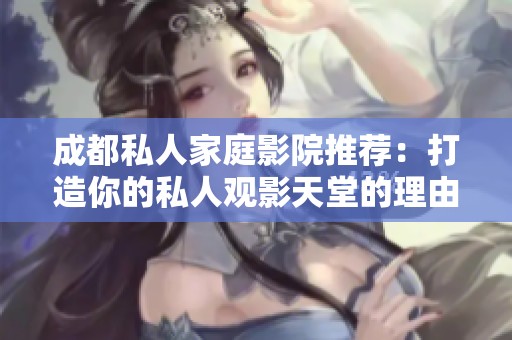 成都私人家庭影院推荐：打造你的私人观影天堂的理由