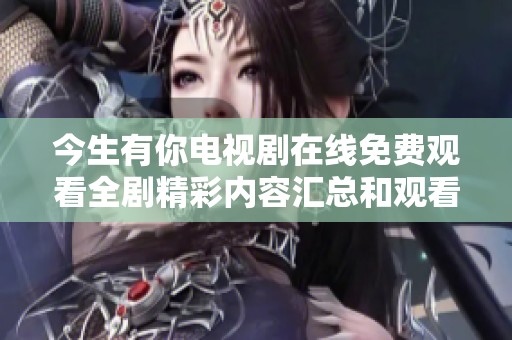 今生有你电视剧在线免费观看全剧精彩内容汇总和观看指南