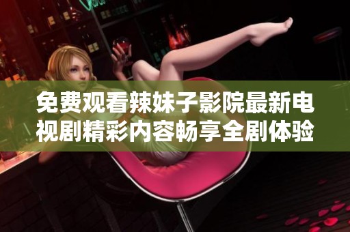 免费观看辣妹子影院最新电视剧精彩内容畅享全剧体验