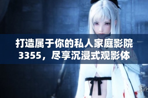 打造属于你的私人家庭影院3355，尽享沉浸式观影体验