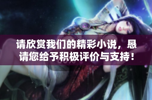 请欣赏我们的精彩小说，恳请您给予积极评价与支持！