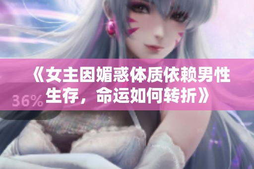 《女主因媚惑体质依赖男性生存，命运如何转折》
