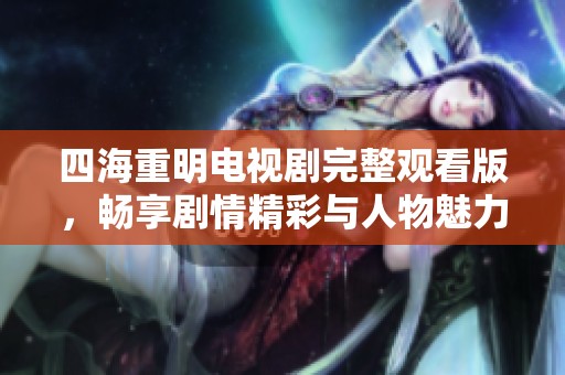 四海重明电视剧完整观看版，畅享剧情精彩与人物魅力