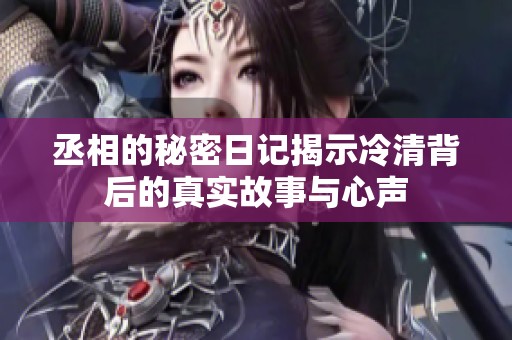 丞相的秘密日记揭示冷清背后的真实故事与心声