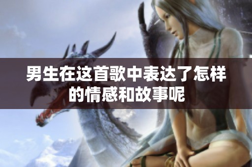 男生在这首歌中表达了怎样的情感和故事呢