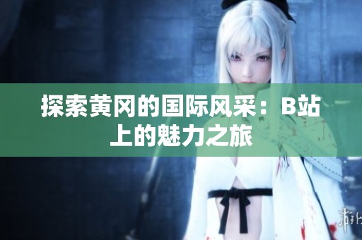 探索黄冈的国际风采：B站上的魅力之旅