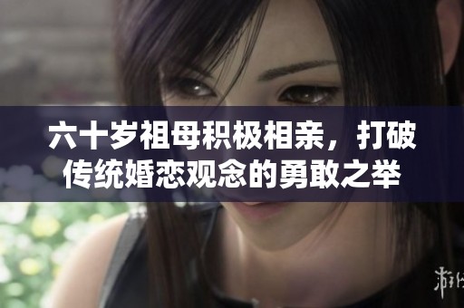 六十岁祖母积极相亲，打破传统婚恋观念的勇敢之举