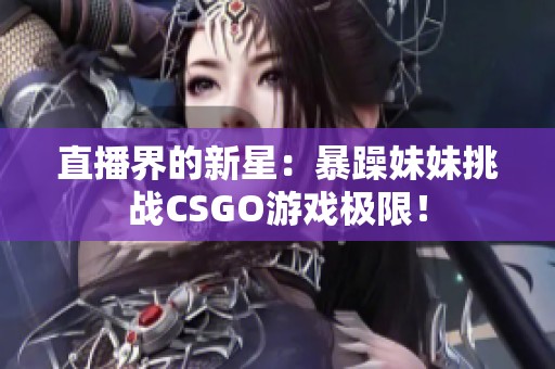 直播界的新星：暴躁妹妹挑战CSGO游戏极限！