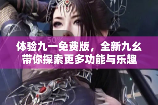 体验九一免费版，全新九幺带你探索更多功能与乐趣