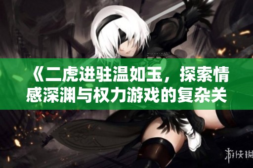 《二虎进驻温如玉，探索情感深渊与权力游戏的复杂关系》