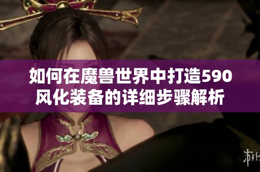 如何在魔兽世界中打造590风化装备的详细步骤解析