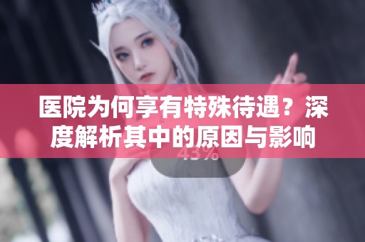 医院为何享有特殊待遇？深度解析其中的原因与影响