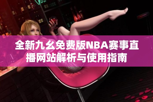 全新九幺免费版NBA赛事直播网站解析与使用指南