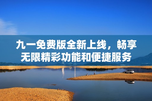 九一免费版全新上线，畅享无限精彩功能和便捷服务