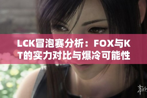 LCK冒泡赛分析：FOX与KT的实力对比与爆冷可能性探讨