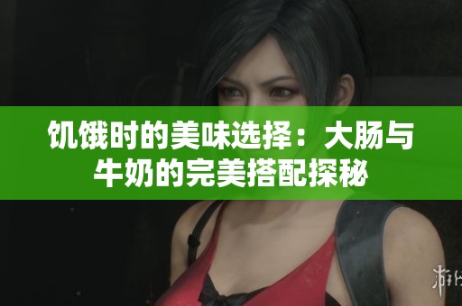 饥饿时的美味选择：大肠与牛奶的完美搭配探秘