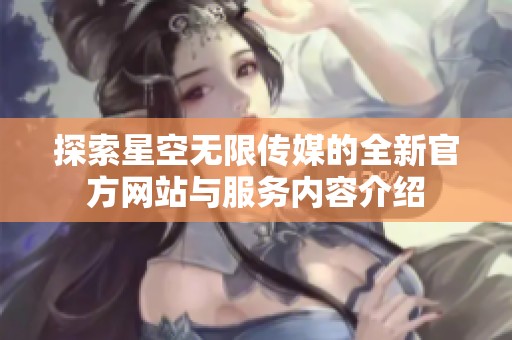 探索星空无限传媒的全新官方网站与服务内容介绍