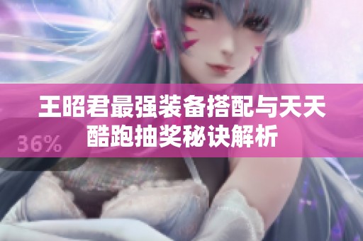 王昭君最强装备搭配与天天酷跑抽奖秘诀解析