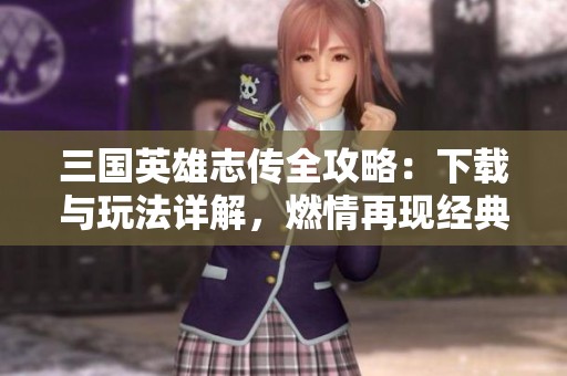 三国英雄志传全攻略：下载与玩法详解，燃情再现经典三国故事