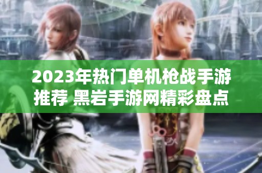 2023年热门单机枪战手游推荐 黑岩手游网精彩盘点