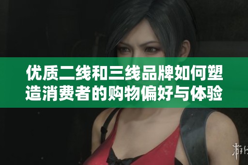 优质二线和三线品牌如何塑造消费者的购物偏好与体验
